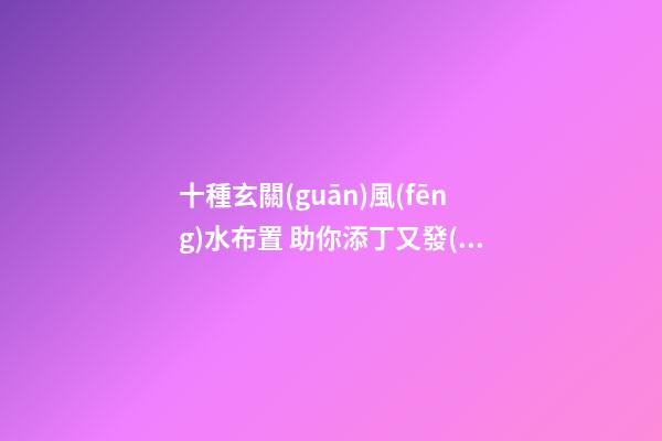 十種玄關(guān)風(fēng)水布置 助你添丁又發(fā)財(cái)